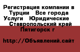 Регистрация компании в Турции - Все города Услуги » Юридические   . Ставропольский край,Пятигорск г.